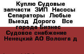 Куплю Судовые запчасти. ЗИП. Насосы. Сепараторы. Любые. Выезд. Дорого - Все города Бизнес » Судовое снабжение   . Ненецкий АО,Волонга д.